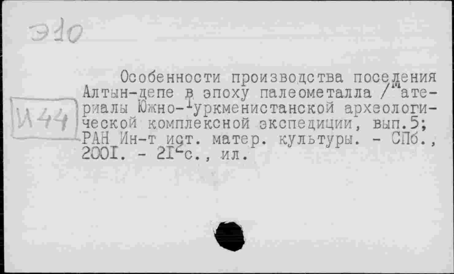 ﻿Особенности производства поселения Алтын-цепе а эпоху палеометалла /‘ате-риалы Юмно-Хуркменистанской археологической комплексной экспедиции, вып.5; РАН Ин-т ист. матер, культуры. - СПб., 2OOI. - 21^0., .ил.